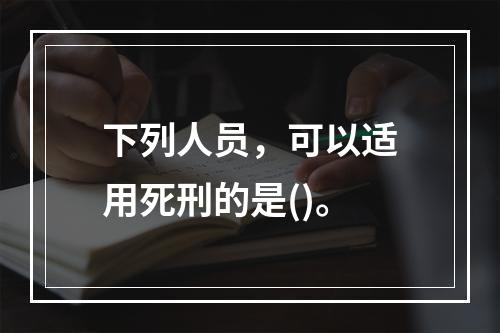 下列人员，可以适用死刑的是()。