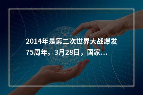 2014年是第二次世界大战爆发75周年。3月28日，国家主席