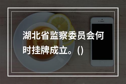 湖北省监察委员会何时挂牌成立。()