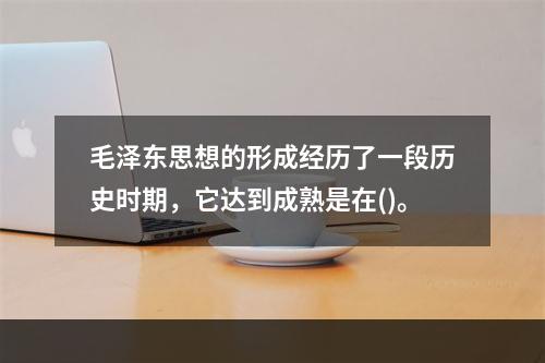 毛泽东思想的形成经历了一段历史时期，它达到成熟是在()。