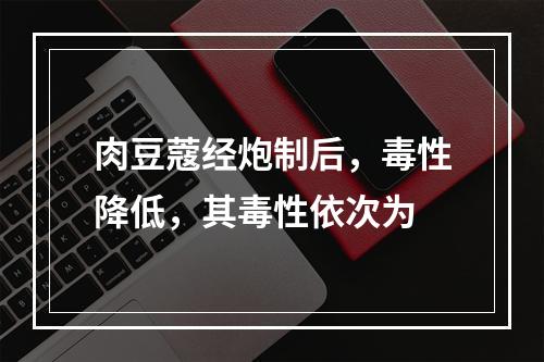 肉豆蔻经炮制后，毒性降低，其毒性依次为