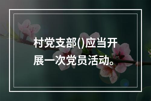 村党支部()应当开展一次党员活动。