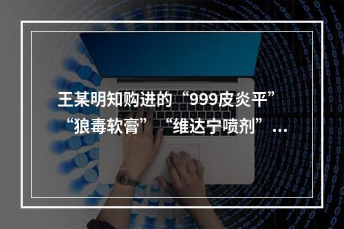 王某明知购进的“999皮炎平”“狼毒软膏”“维达宁喷剂”等药