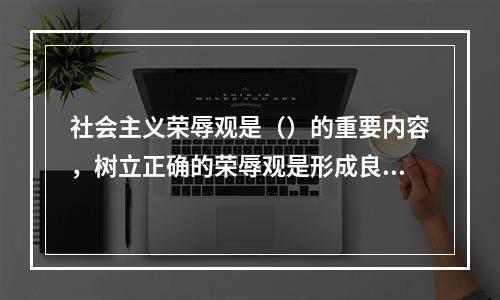 社会主义荣辱观是（）的重要内容，树立正确的荣辱观是形成良好社