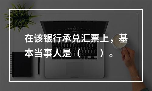 在该银行承兑汇票上，基本当事人是（　　）。