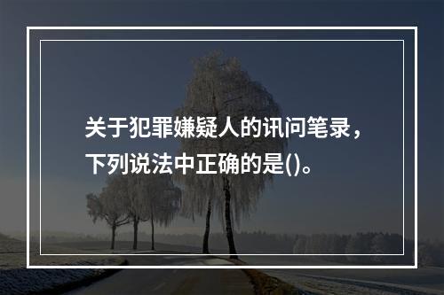 关于犯罪嫌疑人的讯问笔录，下列说法中正确的是()。