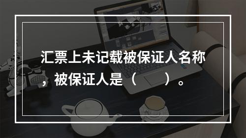 汇票上未记载被保证人名称，被保证人是（　　）。