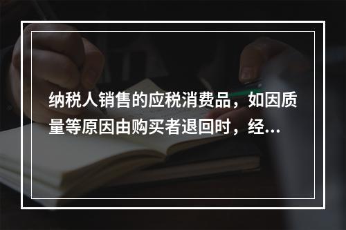 纳税人销售的应税消费品，如因质量等原因由购买者退回时，经机构