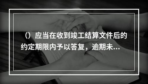 （）应当在收到竣工结算文件后的约定期限内予以答复，逾期未答