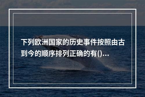 下列欧洲国家的历史事件按照由古到今的顺序排列正确的有()。