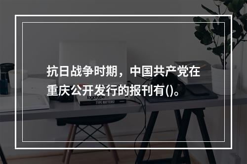 抗日战争时期，中国共产党在重庆公开发行的报刊有()。