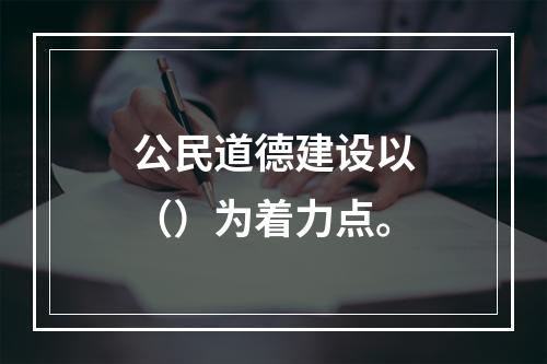 公民道德建设以（）为着力点。