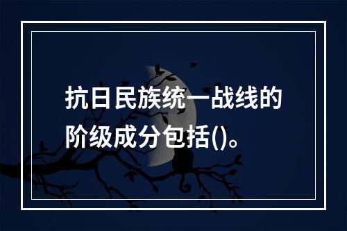 抗日民族统一战线的阶级成分包括()。