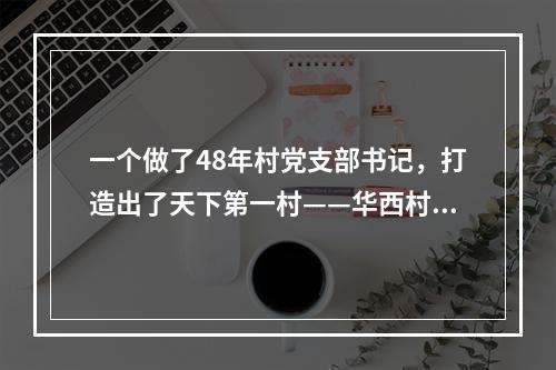 一个做了48年村党支部书记，打造出了天下第一村——华西村。他