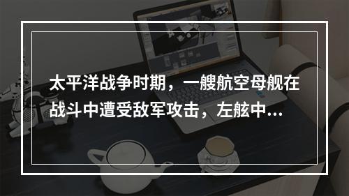 太平洋战争时期，一艘航空母舰在战斗中遭受敌军攻击，左舷中弹进