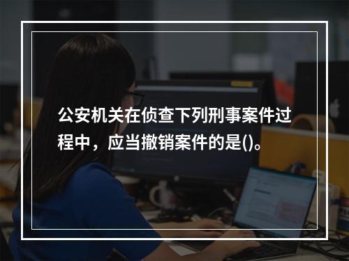 公安机关在侦查下列刑事案件过程中，应当撤销案件的是()。