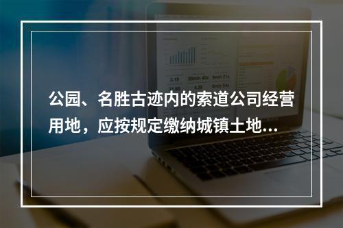 公园、名胜古迹内的索道公司经营用地，应按规定缴纳城镇土地使用