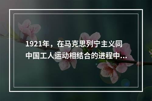 1921年，在马克思列宁主义同中国工人运动相结合的进程中，中