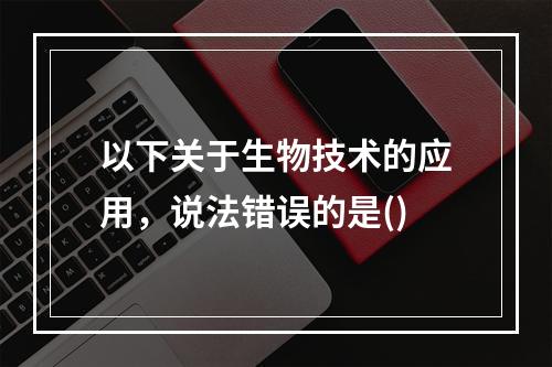 以下关于生物技术的应用，说法错误的是()