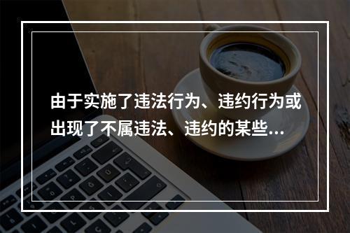 由于实施了违法行为、违约行为或出现了不属违法、违约的某些法律