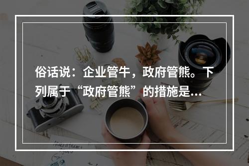 俗话说：企业管牛，政府管熊。下列属于“政府管熊”的措施是：①