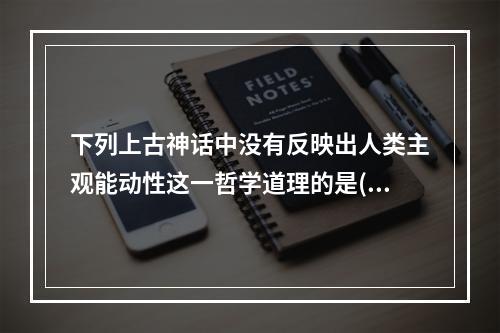 下列上古神话中没有反映出人类主观能动性这一哲学道理的是()。