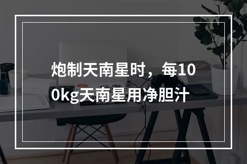 炮制天南星时，每100kg天南星用净胆汁