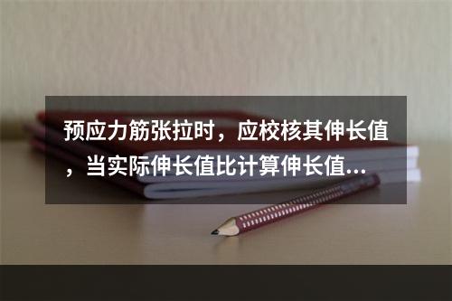 预应力筋张拉时，应校核其伸长值，当实际伸长值比计算伸长值的相