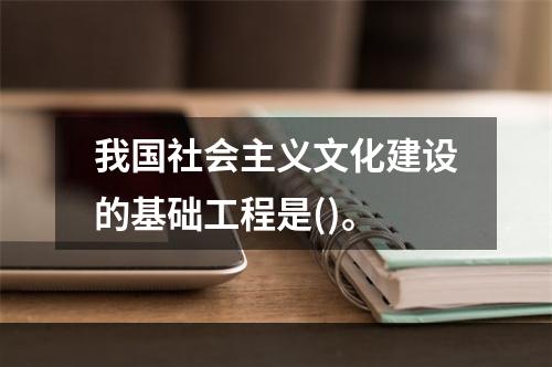 我国社会主义文化建设的基础工程是()。