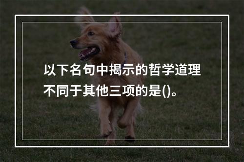 以下名句中揭示的哲学道理不同于其他三项的是()。