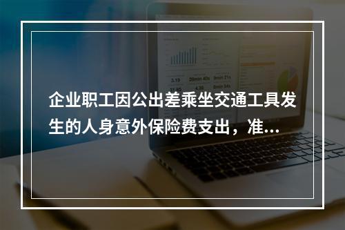 企业职工因公出差乘坐交通工具发生的人身意外保险费支出，准予企