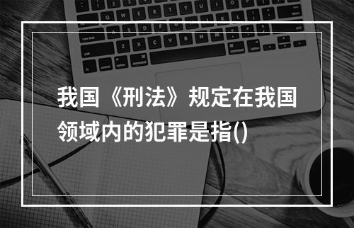 我国《刑法》规定在我国领域内的犯罪是指()