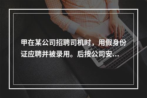 甲在某公司招聘司机时，用假身份证应聘并被录用。后按公司安排独