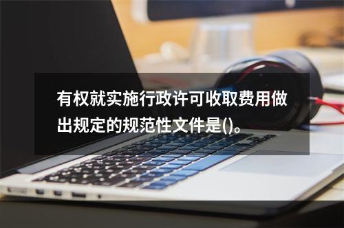 有权就实施行政许可收取费用做出规定的规范性文件是()。