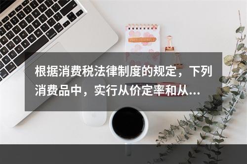 根据消费税法律制度的规定，下列消费品中，实行从价定率和从量定