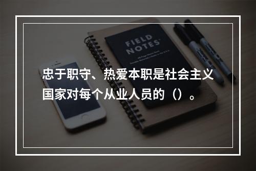 忠于职守、热爱本职是社会主义国家对每个从业人员的（）。