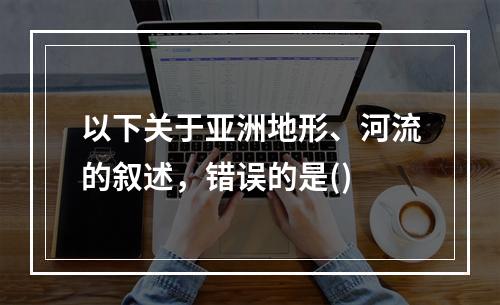 以下关于亚洲地形、河流的叙述，错误的是()