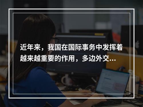 近年来，我国在国际事务中发挥着越来越重要的作用，多边外交力度