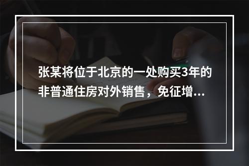 张某将位于北京的一处购买3年的非普通住房对外销售，免征增值税