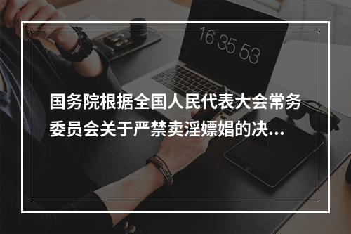 国务院根据全国人民代表大会常务委员会关于严禁卖淫嫖娼的决定的