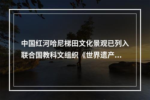 中国红河哈尼梯田文化景观已列入联合国教科文组织《世界遗产名录