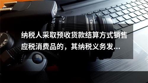 纳税人采取预收货款结算方式销售应税消费品的，其纳税义务发生时