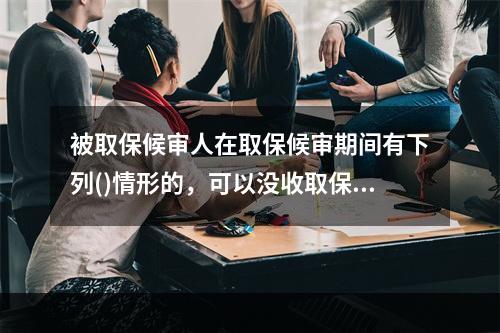 被取保候审人在取保候审期间有下列()情形的，可以没收取保候审