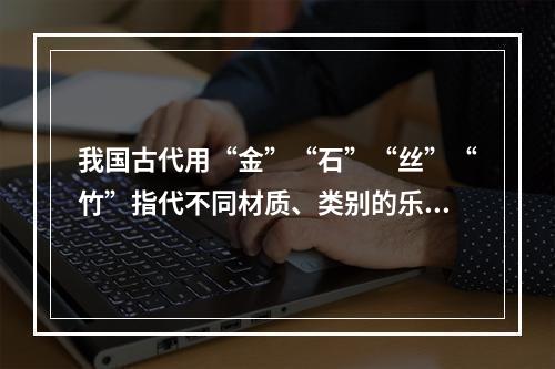 我国古代用“金”“石”“丝”“竹”指代不同材质、类别的乐器。