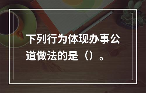 下列行为体现办事公道做法的是（）。