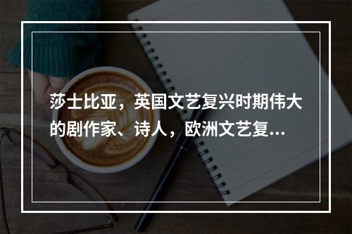 莎士比亚，英国文艺复兴时期伟大的剧作家、诗人，欧洲文艺复兴时