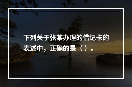 下列关于张某办理的借记卡的表述中，正确的是（ ）。