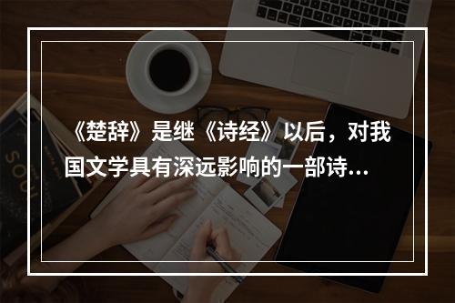 《楚辞》是继《诗经》以后，对我国文学具有深远影响的一部诗集，