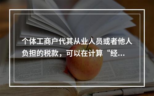 个体工商户代其从业人员或者他人负担的税款，可以在计算“经营所