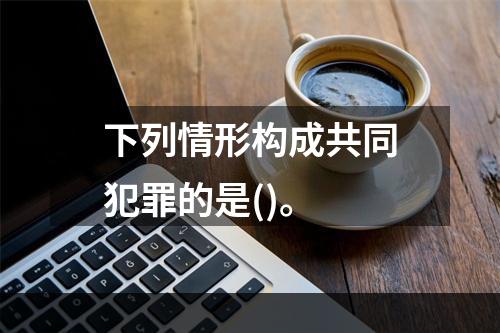 下列情形构成共同犯罪的是()。